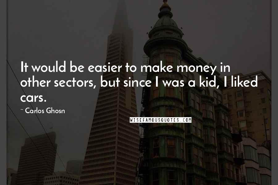 Carlos Ghosn Quotes: It would be easier to make money in other sectors, but since I was a kid, I liked cars.