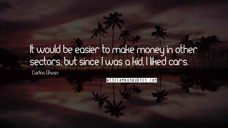 Carlos Ghosn Quotes: It would be easier to make money in other sectors, but since I was a kid, I liked cars.