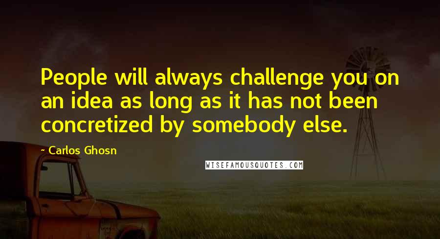 Carlos Ghosn Quotes: People will always challenge you on an idea as long as it has not been concretized by somebody else.