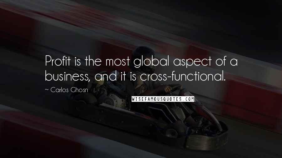 Carlos Ghosn Quotes: Profit is the most global aspect of a business, and it is cross-functional.