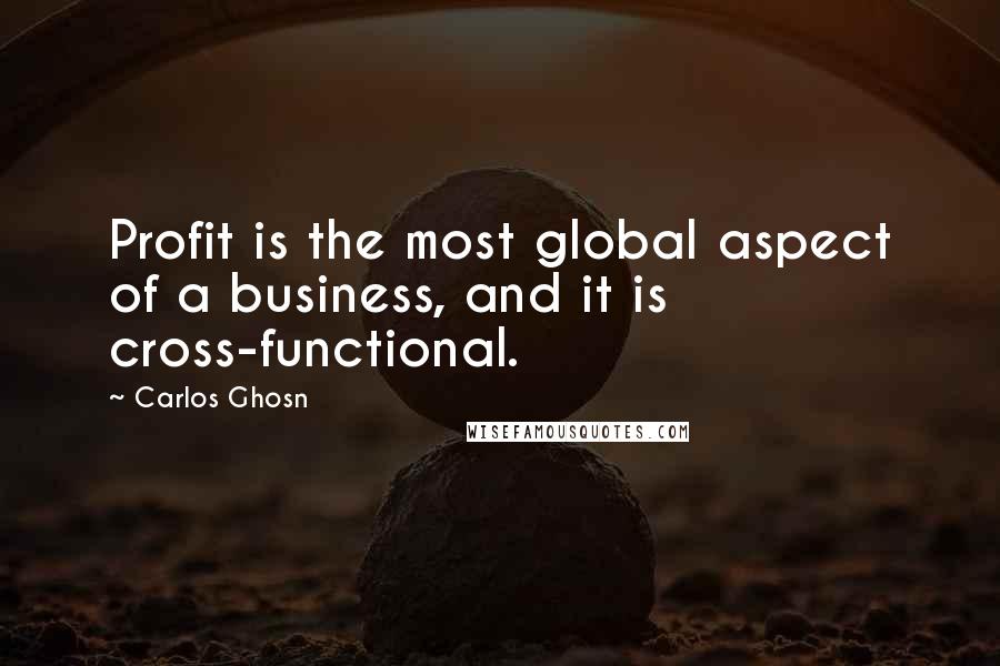 Carlos Ghosn Quotes: Profit is the most global aspect of a business, and it is cross-functional.