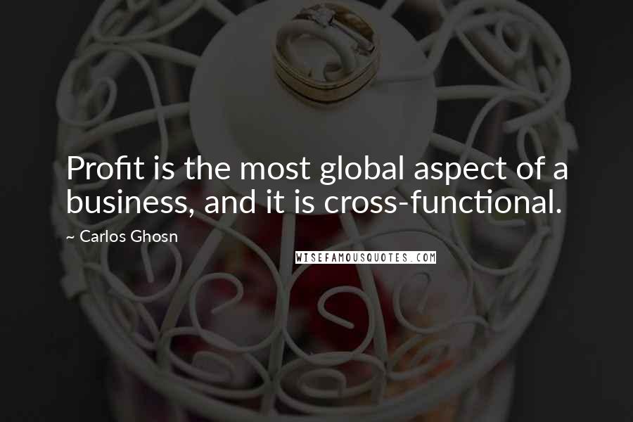 Carlos Ghosn Quotes: Profit is the most global aspect of a business, and it is cross-functional.