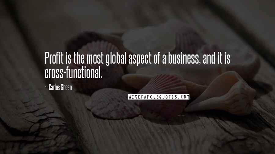 Carlos Ghosn Quotes: Profit is the most global aspect of a business, and it is cross-functional.