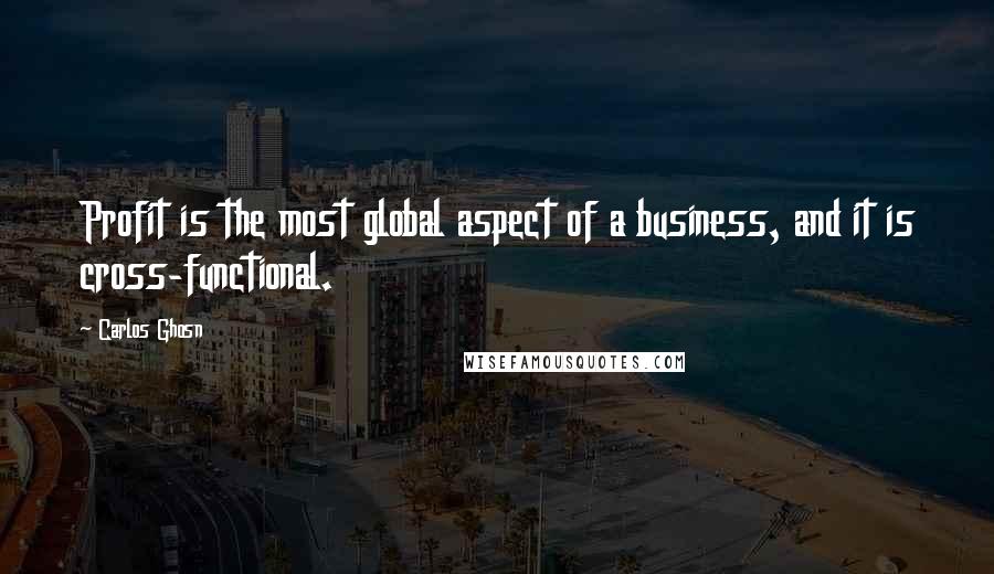 Carlos Ghosn Quotes: Profit is the most global aspect of a business, and it is cross-functional.