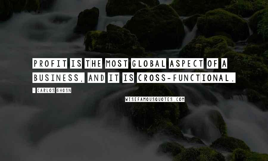 Carlos Ghosn Quotes: Profit is the most global aspect of a business, and it is cross-functional.