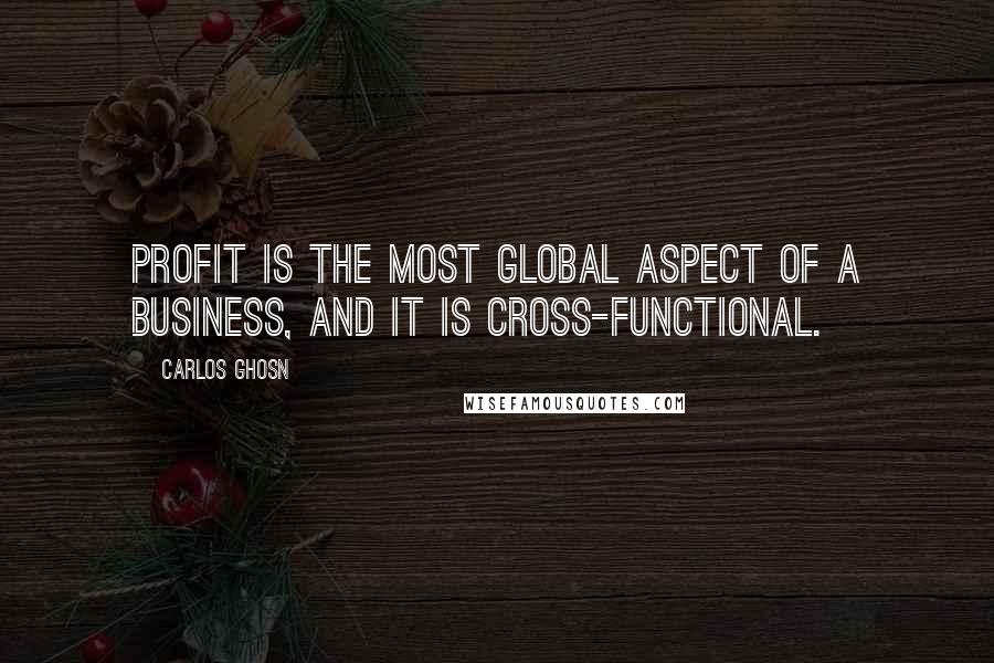 Carlos Ghosn Quotes: Profit is the most global aspect of a business, and it is cross-functional.