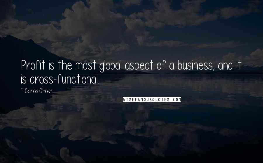 Carlos Ghosn Quotes: Profit is the most global aspect of a business, and it is cross-functional.