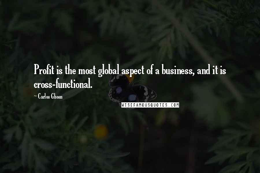 Carlos Ghosn Quotes: Profit is the most global aspect of a business, and it is cross-functional.