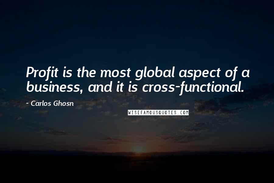 Carlos Ghosn Quotes: Profit is the most global aspect of a business, and it is cross-functional.