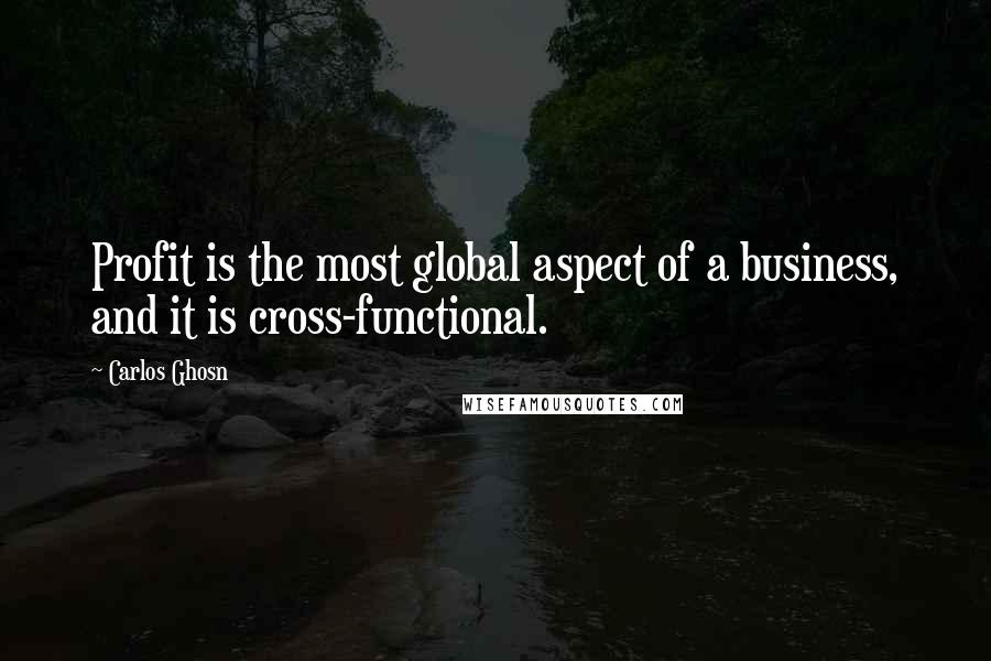 Carlos Ghosn Quotes: Profit is the most global aspect of a business, and it is cross-functional.