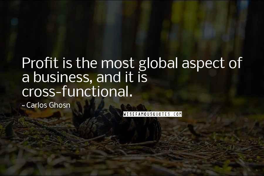 Carlos Ghosn Quotes: Profit is the most global aspect of a business, and it is cross-functional.