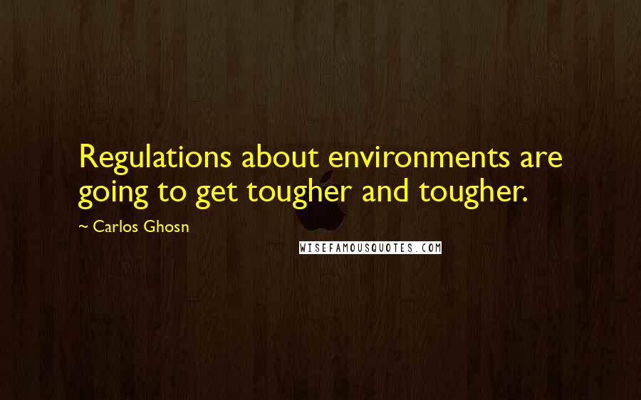 Carlos Ghosn Quotes: Regulations about environments are going to get tougher and tougher.
