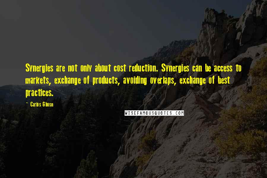 Carlos Ghosn Quotes: Synergies are not only about cost reduction. Synergies can be access to markets, exchange of products, avoiding overlaps, exchange of best practices.