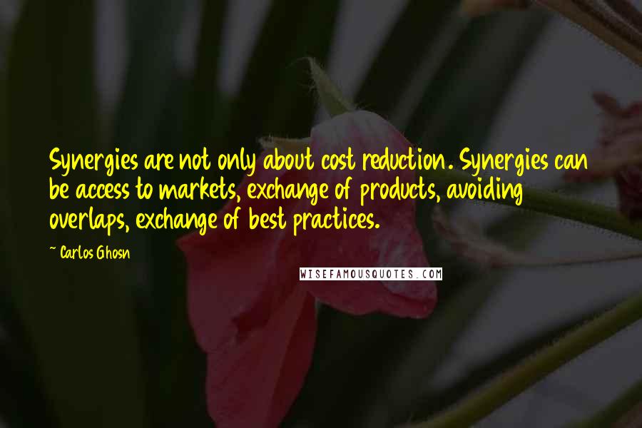Carlos Ghosn Quotes: Synergies are not only about cost reduction. Synergies can be access to markets, exchange of products, avoiding overlaps, exchange of best practices.