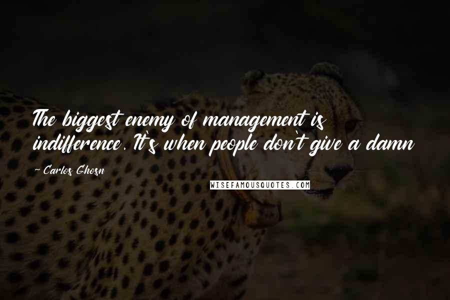 Carlos Ghosn Quotes: The biggest enemy of management is indifference. It's when people don't give a damn