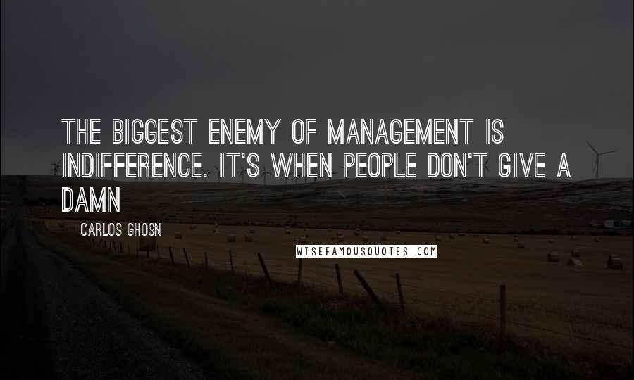 Carlos Ghosn Quotes: The biggest enemy of management is indifference. It's when people don't give a damn