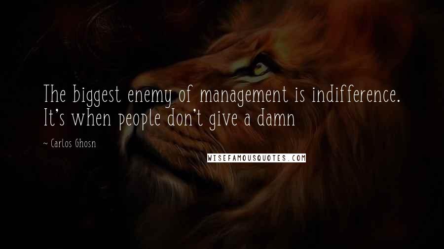 Carlos Ghosn Quotes: The biggest enemy of management is indifference. It's when people don't give a damn