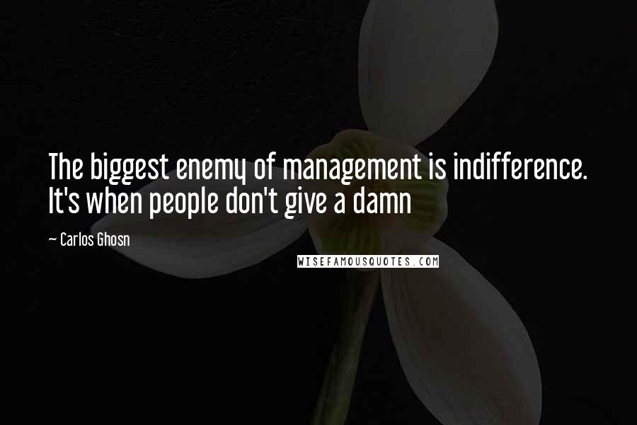 Carlos Ghosn Quotes: The biggest enemy of management is indifference. It's when people don't give a damn