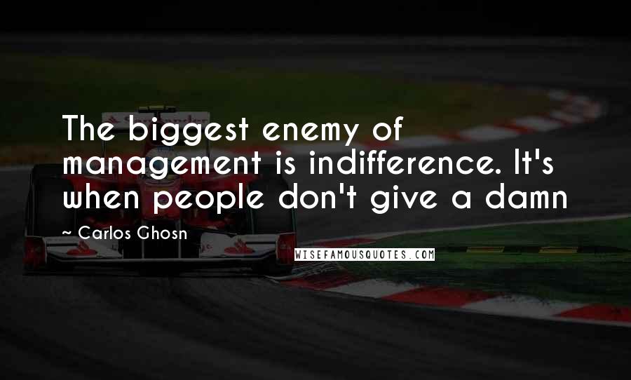 Carlos Ghosn Quotes: The biggest enemy of management is indifference. It's when people don't give a damn