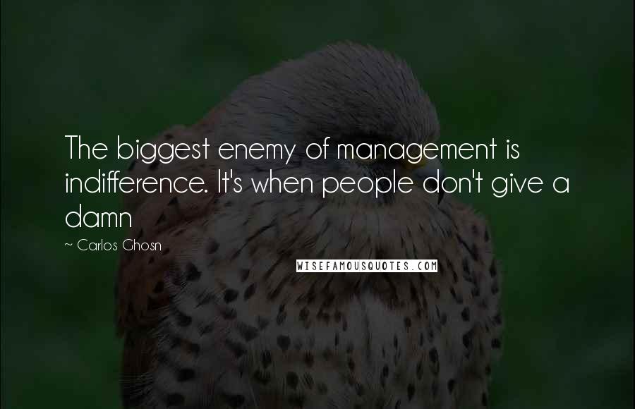 Carlos Ghosn Quotes: The biggest enemy of management is indifference. It's when people don't give a damn