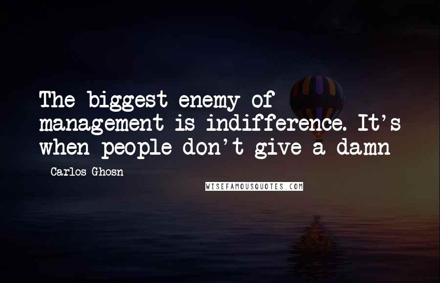 Carlos Ghosn Quotes: The biggest enemy of management is indifference. It's when people don't give a damn