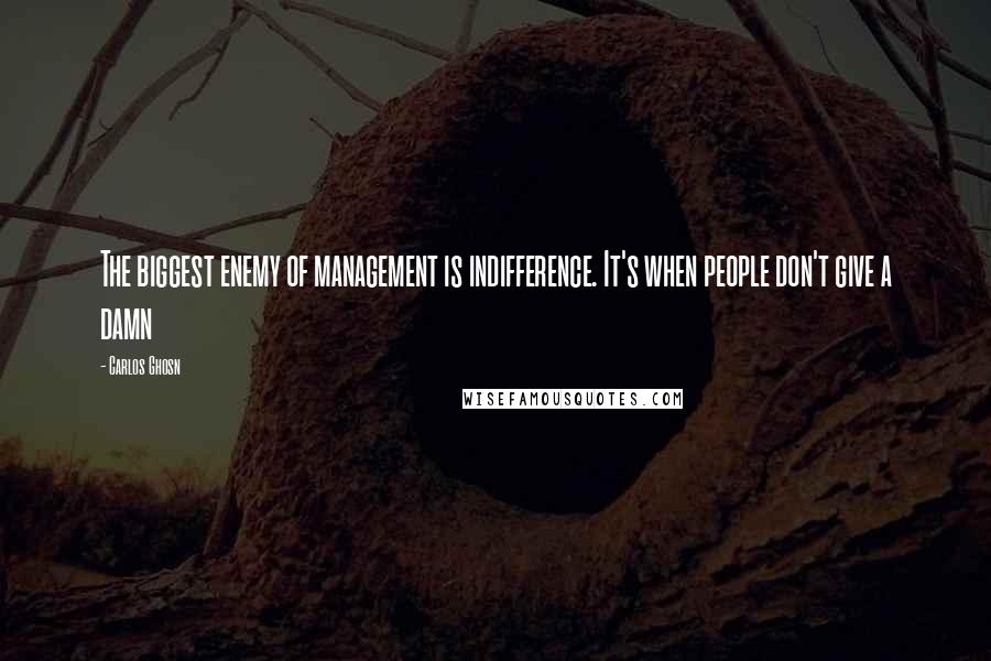 Carlos Ghosn Quotes: The biggest enemy of management is indifference. It's when people don't give a damn
