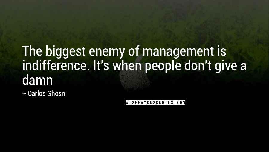 Carlos Ghosn Quotes: The biggest enemy of management is indifference. It's when people don't give a damn