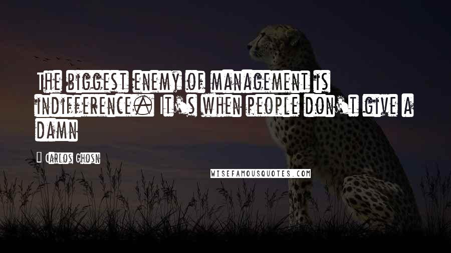 Carlos Ghosn Quotes: The biggest enemy of management is indifference. It's when people don't give a damn