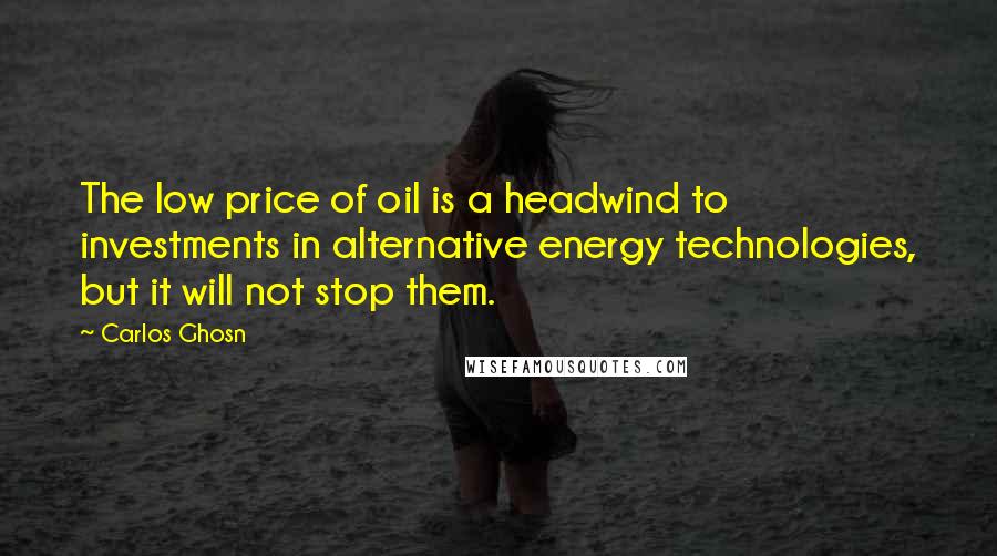 Carlos Ghosn Quotes: The low price of oil is a headwind to investments in alternative energy technologies, but it will not stop them.