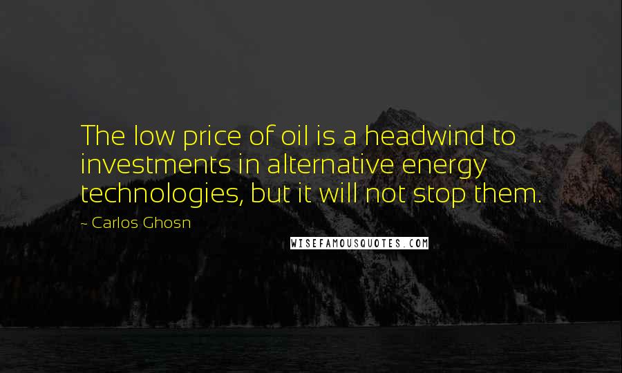 Carlos Ghosn Quotes: The low price of oil is a headwind to investments in alternative energy technologies, but it will not stop them.