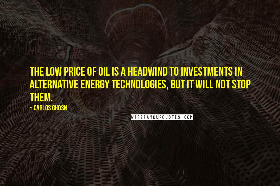 Carlos Ghosn Quotes: The low price of oil is a headwind to investments in alternative energy technologies, but it will not stop them.