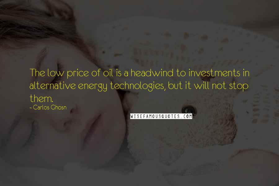 Carlos Ghosn Quotes: The low price of oil is a headwind to investments in alternative energy technologies, but it will not stop them.