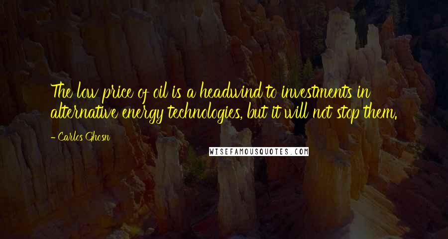 Carlos Ghosn Quotes: The low price of oil is a headwind to investments in alternative energy technologies, but it will not stop them.