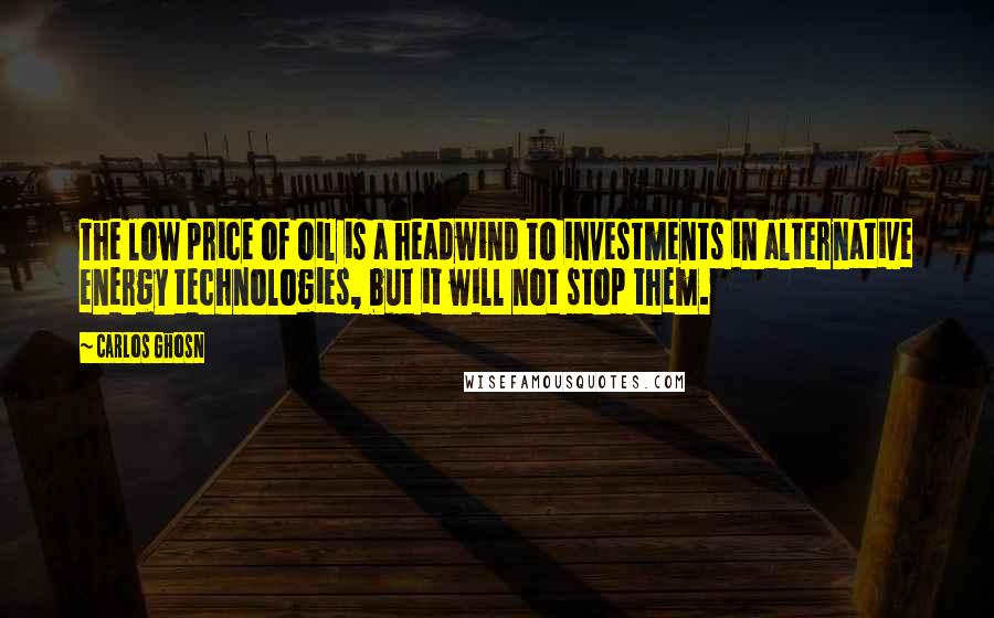 Carlos Ghosn Quotes: The low price of oil is a headwind to investments in alternative energy technologies, but it will not stop them.