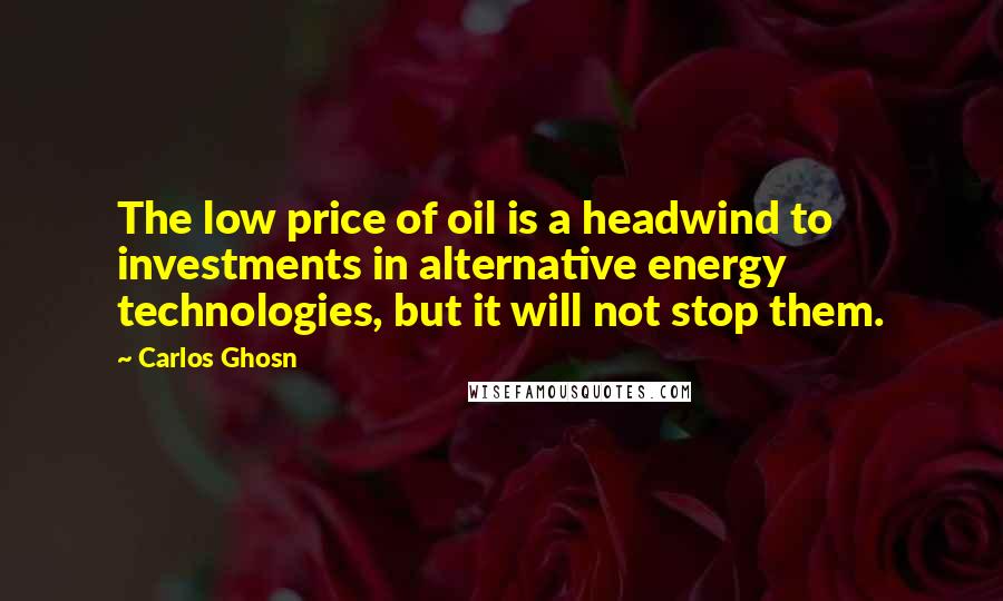 Carlos Ghosn Quotes: The low price of oil is a headwind to investments in alternative energy technologies, but it will not stop them.
