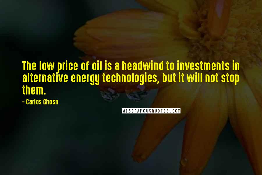 Carlos Ghosn Quotes: The low price of oil is a headwind to investments in alternative energy technologies, but it will not stop them.