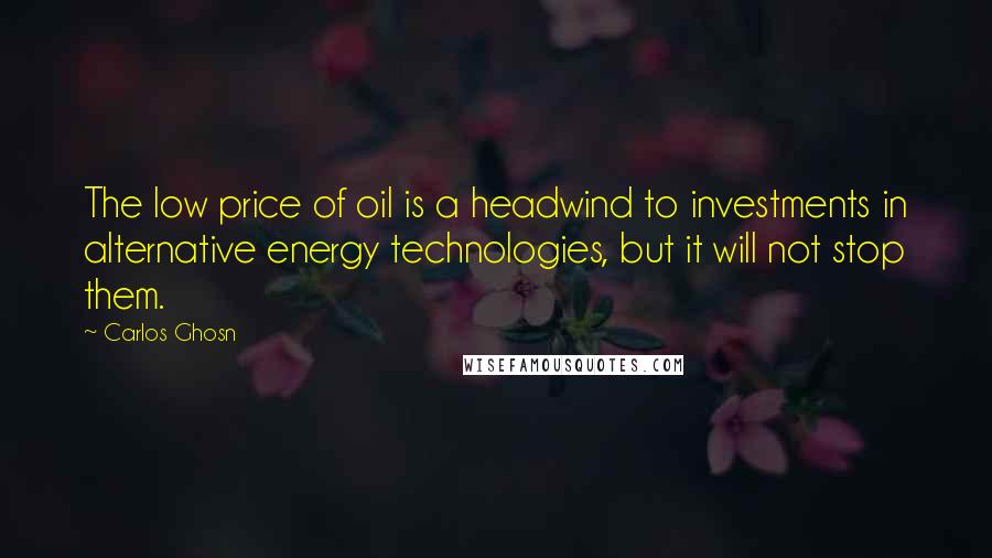 Carlos Ghosn Quotes: The low price of oil is a headwind to investments in alternative energy technologies, but it will not stop them.