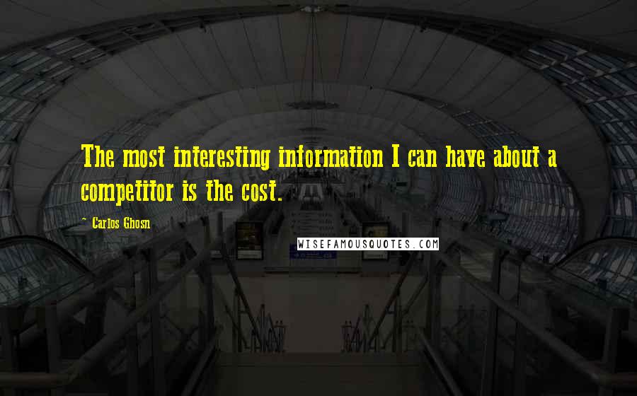 Carlos Ghosn Quotes: The most interesting information I can have about a competitor is the cost.