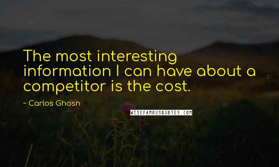 Carlos Ghosn Quotes: The most interesting information I can have about a competitor is the cost.