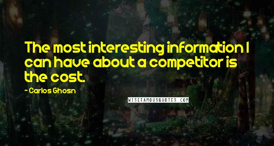 Carlos Ghosn Quotes: The most interesting information I can have about a competitor is the cost.