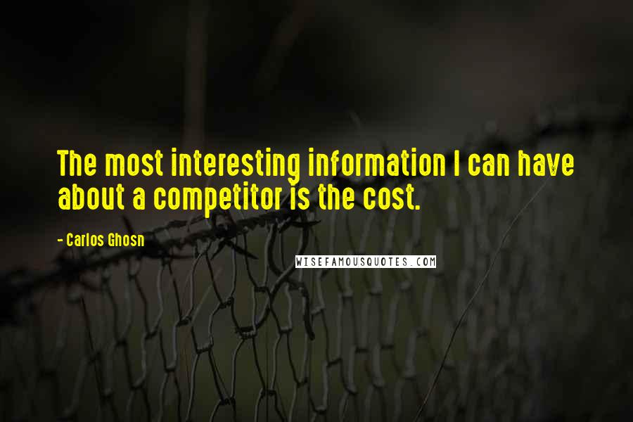 Carlos Ghosn Quotes: The most interesting information I can have about a competitor is the cost.