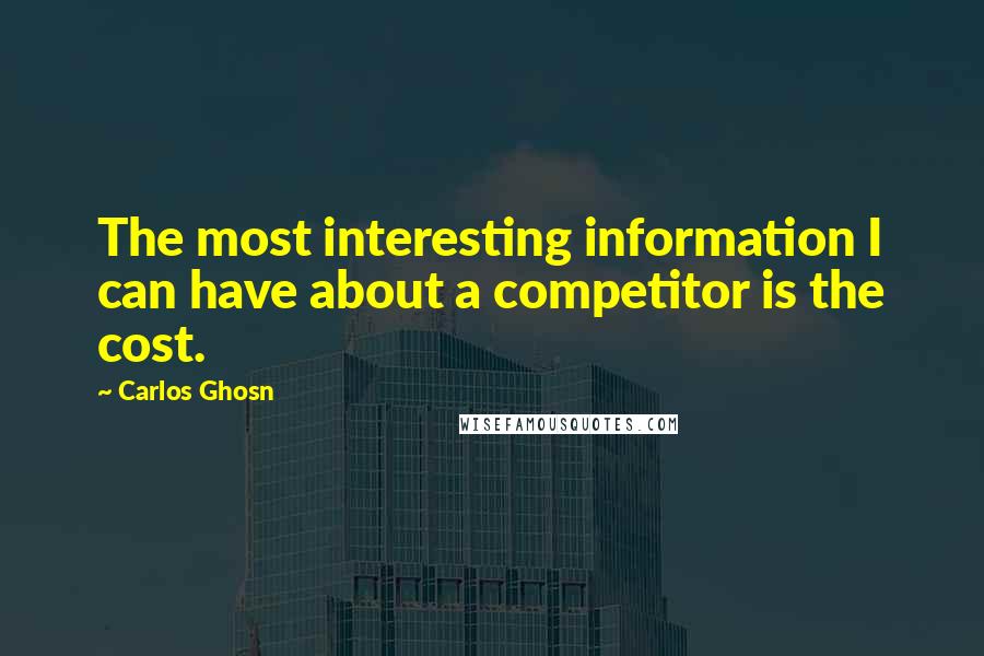 Carlos Ghosn Quotes: The most interesting information I can have about a competitor is the cost.