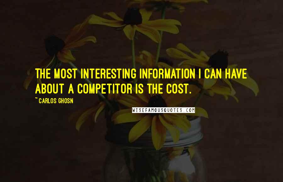 Carlos Ghosn Quotes: The most interesting information I can have about a competitor is the cost.