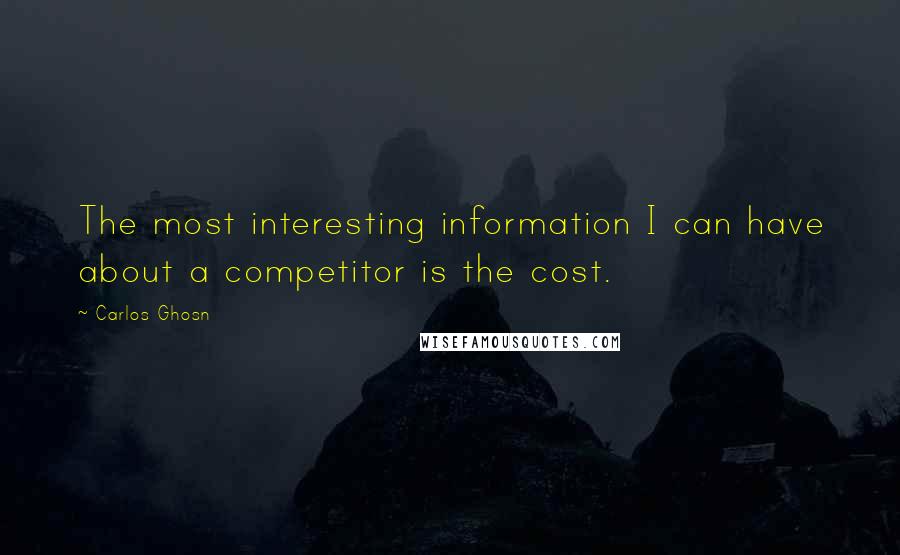 Carlos Ghosn Quotes: The most interesting information I can have about a competitor is the cost.