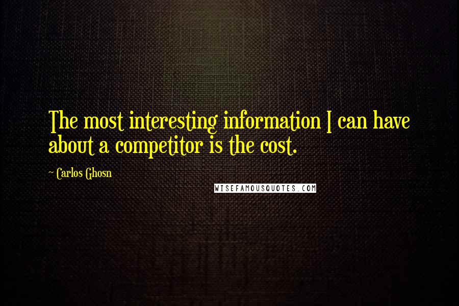 Carlos Ghosn Quotes: The most interesting information I can have about a competitor is the cost.