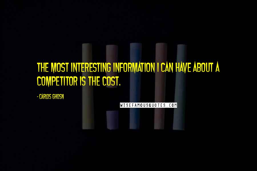 Carlos Ghosn Quotes: The most interesting information I can have about a competitor is the cost.