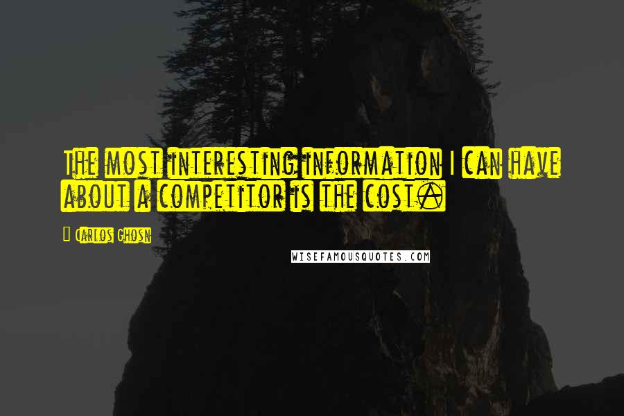 Carlos Ghosn Quotes: The most interesting information I can have about a competitor is the cost.