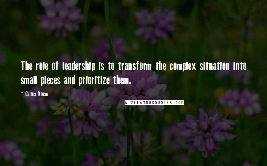 Carlos Ghosn Quotes: The role of leadership is to transform the complex situation into small pieces and prioritize them.