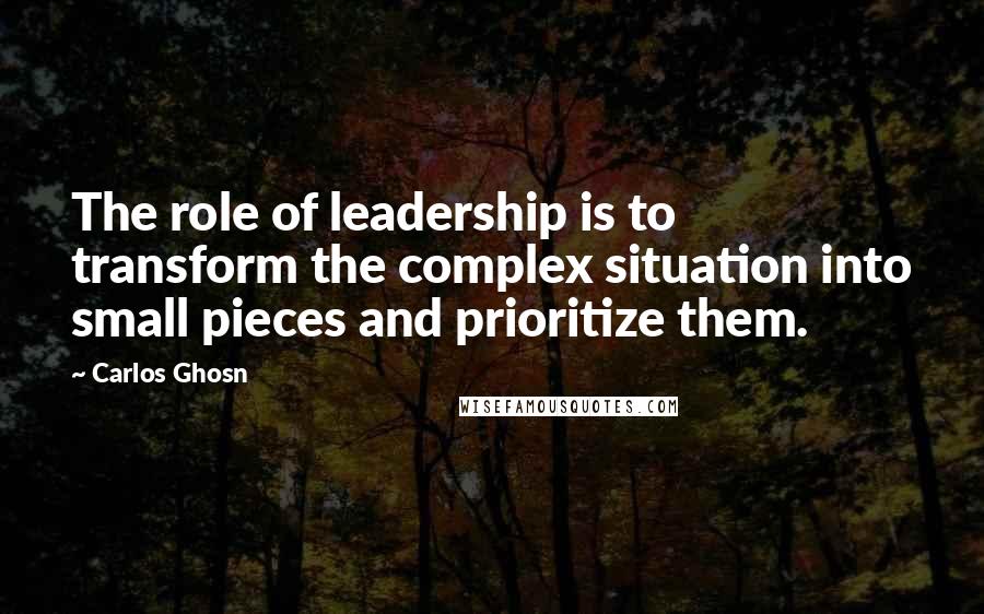 Carlos Ghosn Quotes: The role of leadership is to transform the complex situation into small pieces and prioritize them.