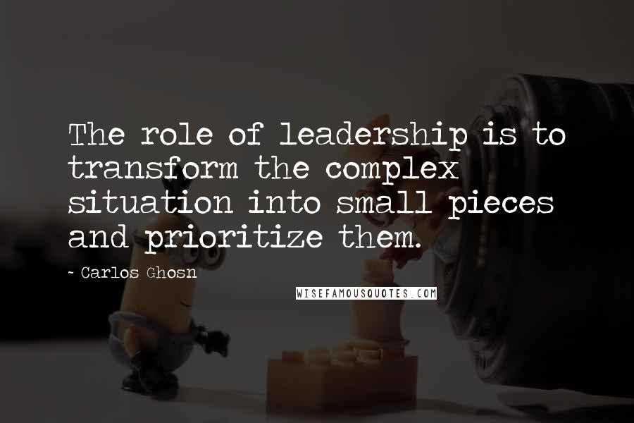 Carlos Ghosn Quotes: The role of leadership is to transform the complex situation into small pieces and prioritize them.